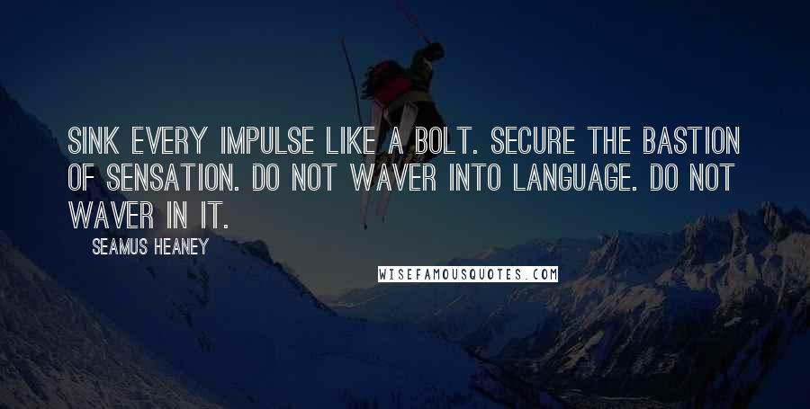 Seamus Heaney Quotes: Sink every impulse like a bolt. Secure The bastion of sensation. Do not waver Into language. Do not waver in it.