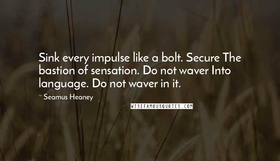 Seamus Heaney Quotes: Sink every impulse like a bolt. Secure The bastion of sensation. Do not waver Into language. Do not waver in it.