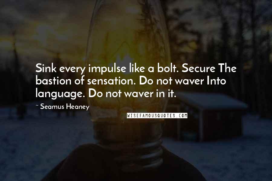 Seamus Heaney Quotes: Sink every impulse like a bolt. Secure The bastion of sensation. Do not waver Into language. Do not waver in it.