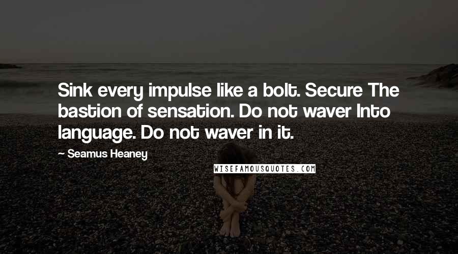 Seamus Heaney Quotes: Sink every impulse like a bolt. Secure The bastion of sensation. Do not waver Into language. Do not waver in it.