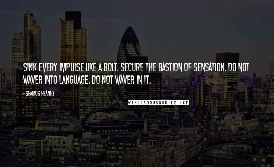 Seamus Heaney Quotes: Sink every impulse like a bolt. Secure The bastion of sensation. Do not waver Into language. Do not waver in it.