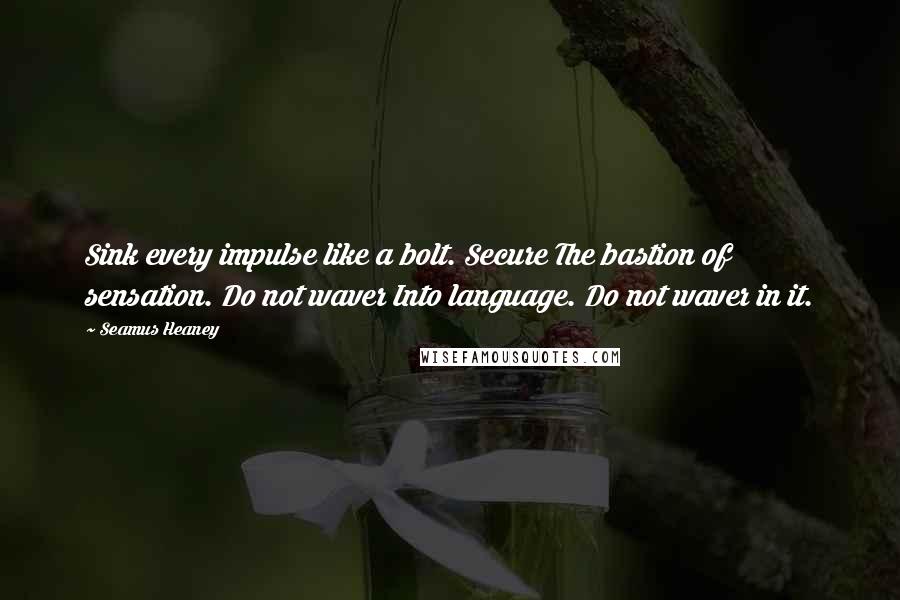 Seamus Heaney Quotes: Sink every impulse like a bolt. Secure The bastion of sensation. Do not waver Into language. Do not waver in it.