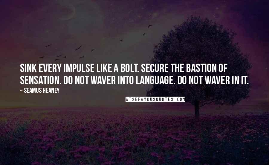 Seamus Heaney Quotes: Sink every impulse like a bolt. Secure The bastion of sensation. Do not waver Into language. Do not waver in it.