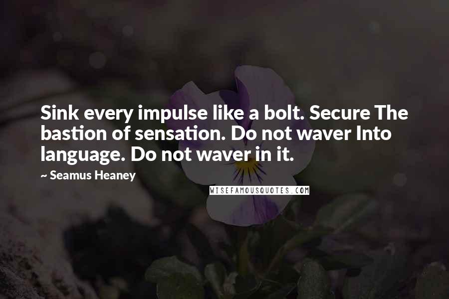 Seamus Heaney Quotes: Sink every impulse like a bolt. Secure The bastion of sensation. Do not waver Into language. Do not waver in it.