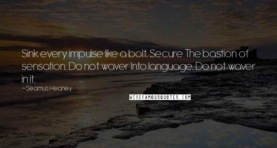 Seamus Heaney Quotes: Sink every impulse like a bolt. Secure The bastion of sensation. Do not waver Into language. Do not waver in it.