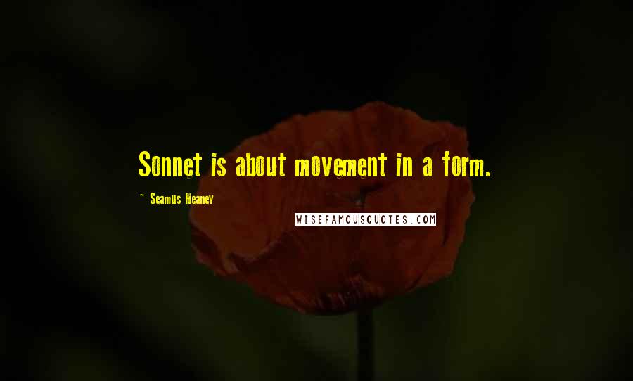 Seamus Heaney Quotes: Sonnet is about movement in a form.