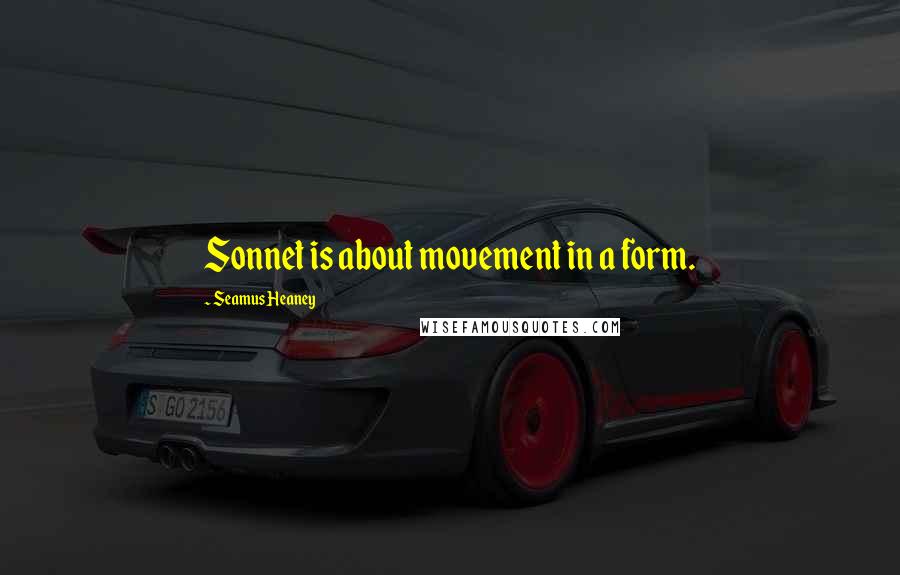 Seamus Heaney Quotes: Sonnet is about movement in a form.