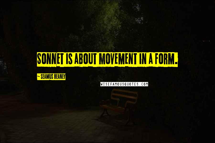 Seamus Heaney Quotes: Sonnet is about movement in a form.