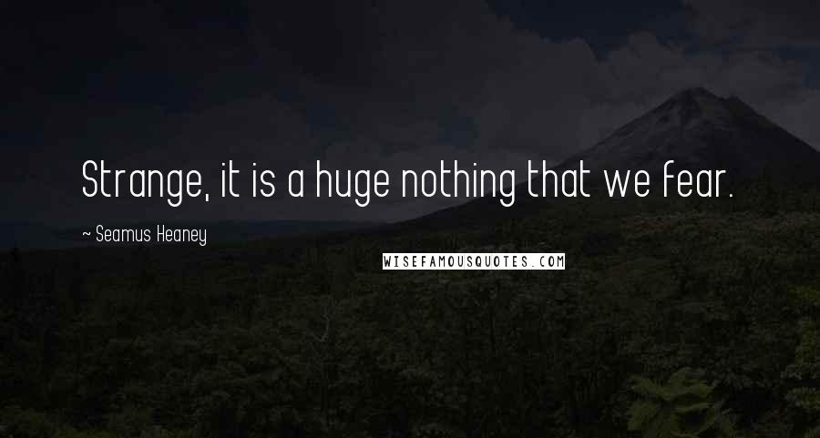 Seamus Heaney Quotes: Strange, it is a huge nothing that we fear.
