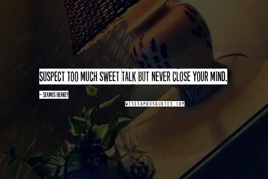 Seamus Heaney Quotes: Suspect too much sweet talk but never close your mind.