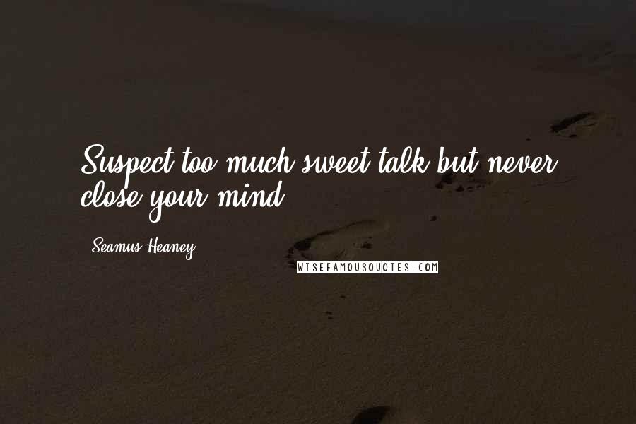 Seamus Heaney Quotes: Suspect too much sweet talk but never close your mind.