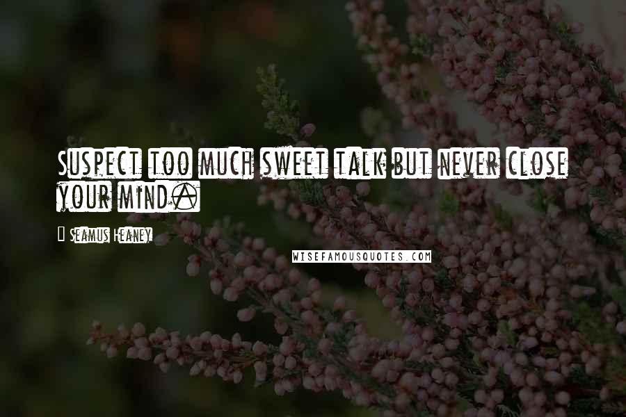 Seamus Heaney Quotes: Suspect too much sweet talk but never close your mind.