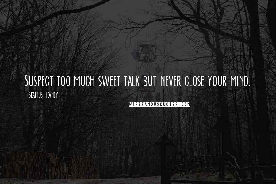 Seamus Heaney Quotes: Suspect too much sweet talk but never close your mind.