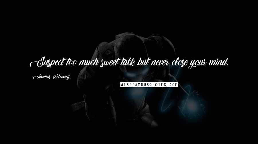 Seamus Heaney Quotes: Suspect too much sweet talk but never close your mind.
