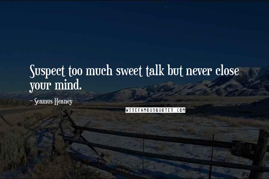 Seamus Heaney Quotes: Suspect too much sweet talk but never close your mind.