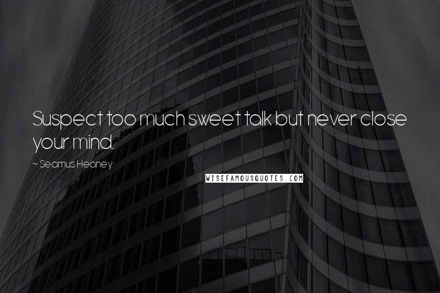 Seamus Heaney Quotes: Suspect too much sweet talk but never close your mind.