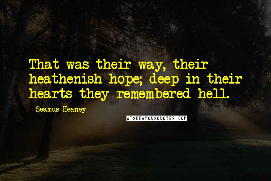 Seamus Heaney Quotes: That was their way, their heathenish hope; deep in their hearts they remembered hell.
