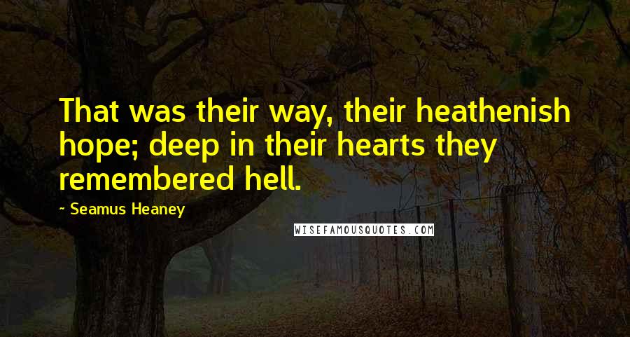 Seamus Heaney Quotes: That was their way, their heathenish hope; deep in their hearts they remembered hell.
