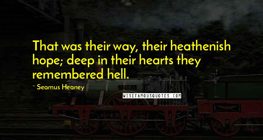 Seamus Heaney Quotes: That was their way, their heathenish hope; deep in their hearts they remembered hell.