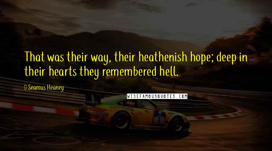 Seamus Heaney Quotes: That was their way, their heathenish hope; deep in their hearts they remembered hell.