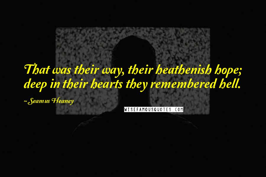 Seamus Heaney Quotes: That was their way, their heathenish hope; deep in their hearts they remembered hell.
