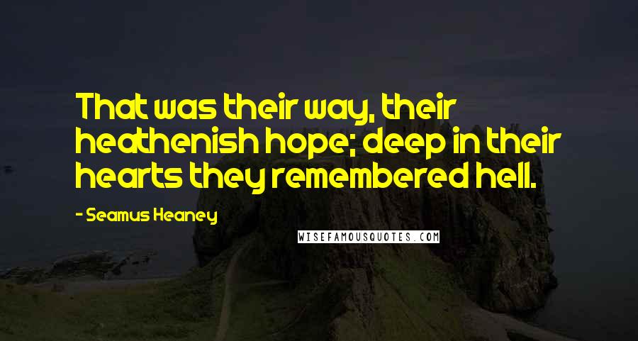 Seamus Heaney Quotes: That was their way, their heathenish hope; deep in their hearts they remembered hell.