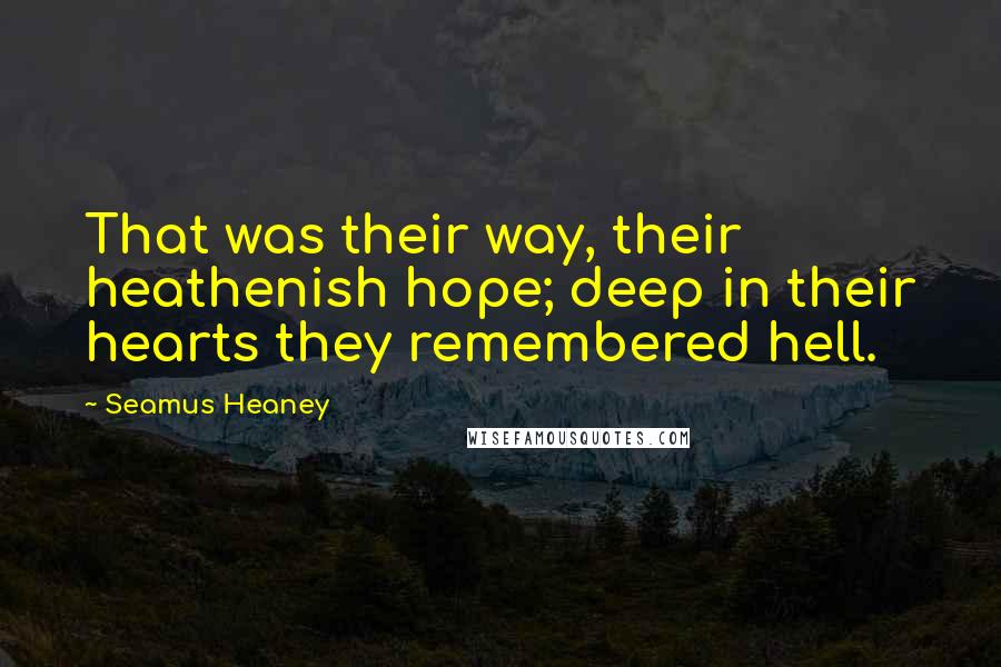 Seamus Heaney Quotes: That was their way, their heathenish hope; deep in their hearts they remembered hell.