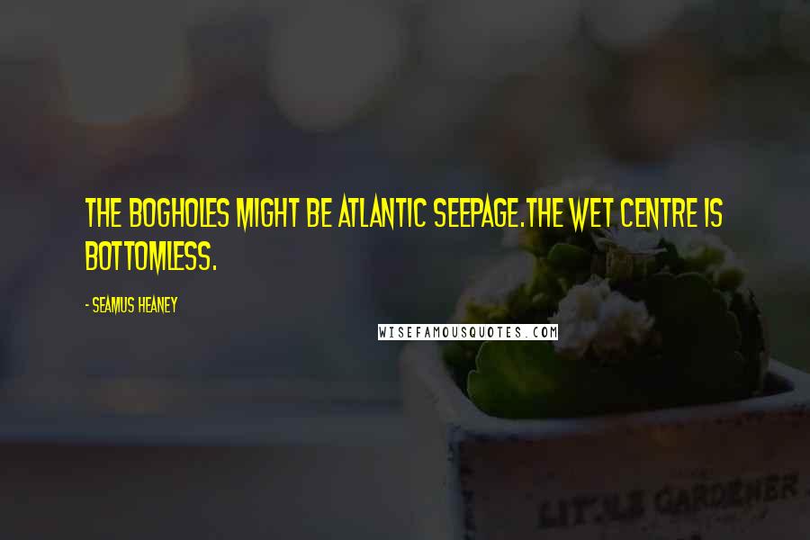 Seamus Heaney Quotes: The bogholes might be Atlantic seepage.The wet centre is bottomless.