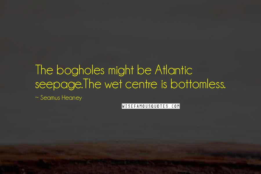 Seamus Heaney Quotes: The bogholes might be Atlantic seepage.The wet centre is bottomless.