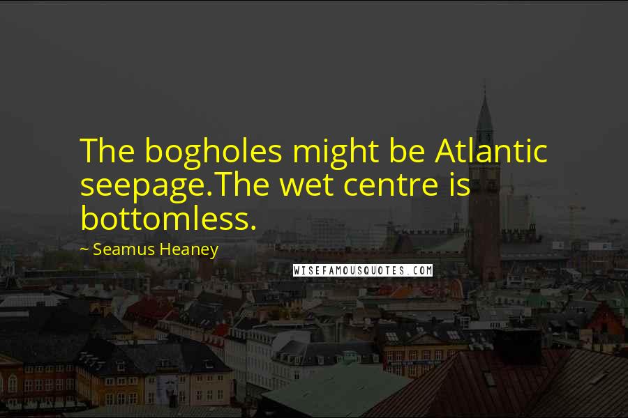 Seamus Heaney Quotes: The bogholes might be Atlantic seepage.The wet centre is bottomless.