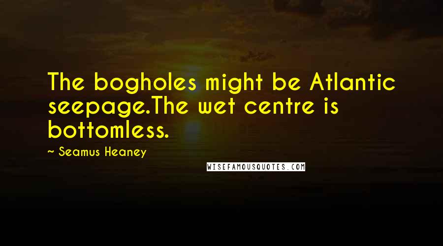 Seamus Heaney Quotes: The bogholes might be Atlantic seepage.The wet centre is bottomless.