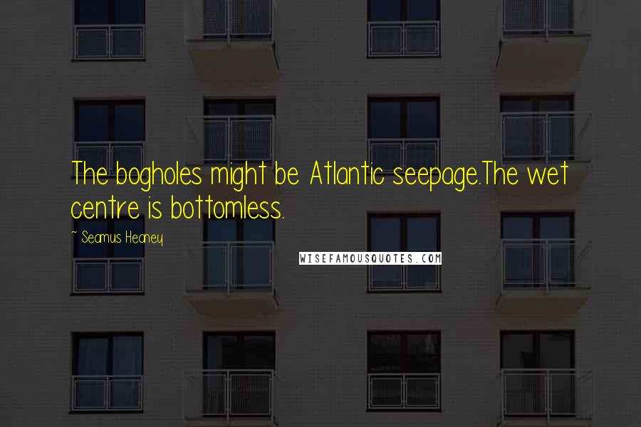 Seamus Heaney Quotes: The bogholes might be Atlantic seepage.The wet centre is bottomless.