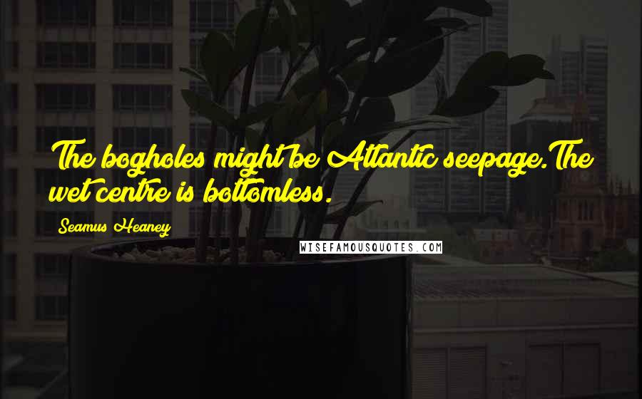 Seamus Heaney Quotes: The bogholes might be Atlantic seepage.The wet centre is bottomless.