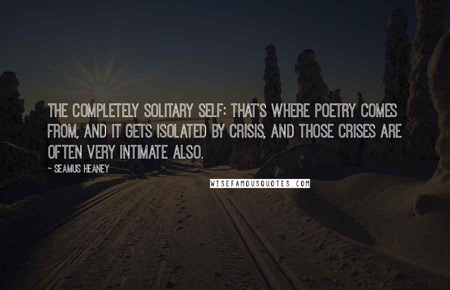 Seamus Heaney Quotes: The completely solitary self: that's where poetry comes from, and it gets isolated by crisis, and those crises are often very intimate also.