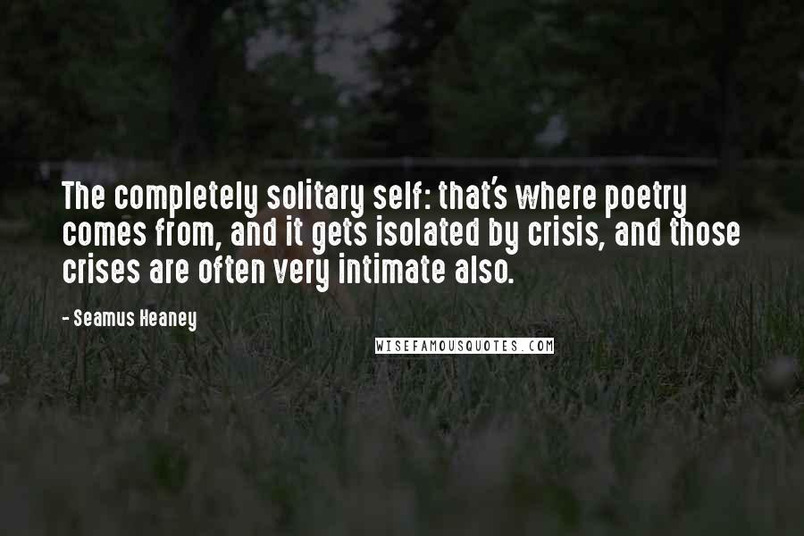 Seamus Heaney Quotes: The completely solitary self: that's where poetry comes from, and it gets isolated by crisis, and those crises are often very intimate also.