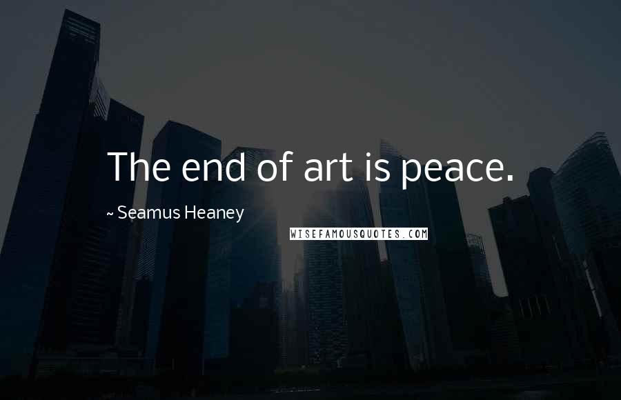 Seamus Heaney Quotes: The end of art is peace.