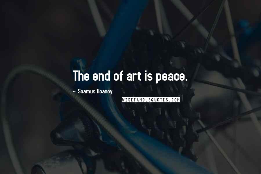 Seamus Heaney Quotes: The end of art is peace.