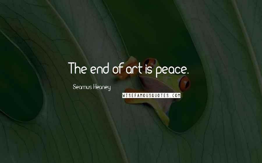 Seamus Heaney Quotes: The end of art is peace.