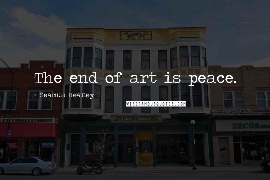 Seamus Heaney Quotes: The end of art is peace.