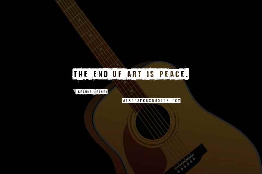 Seamus Heaney Quotes: The end of art is peace.