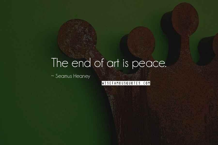 Seamus Heaney Quotes: The end of art is peace.