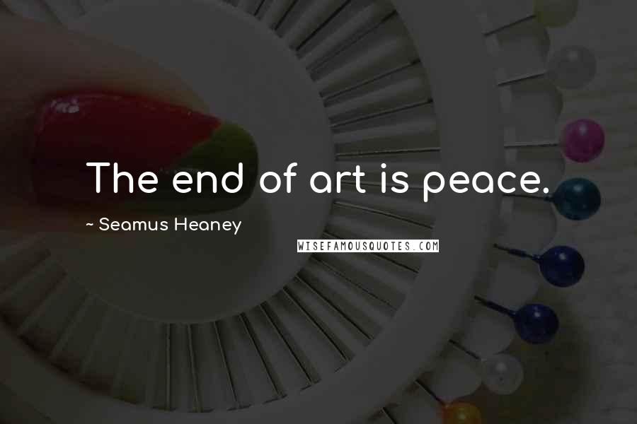 Seamus Heaney Quotes: The end of art is peace.