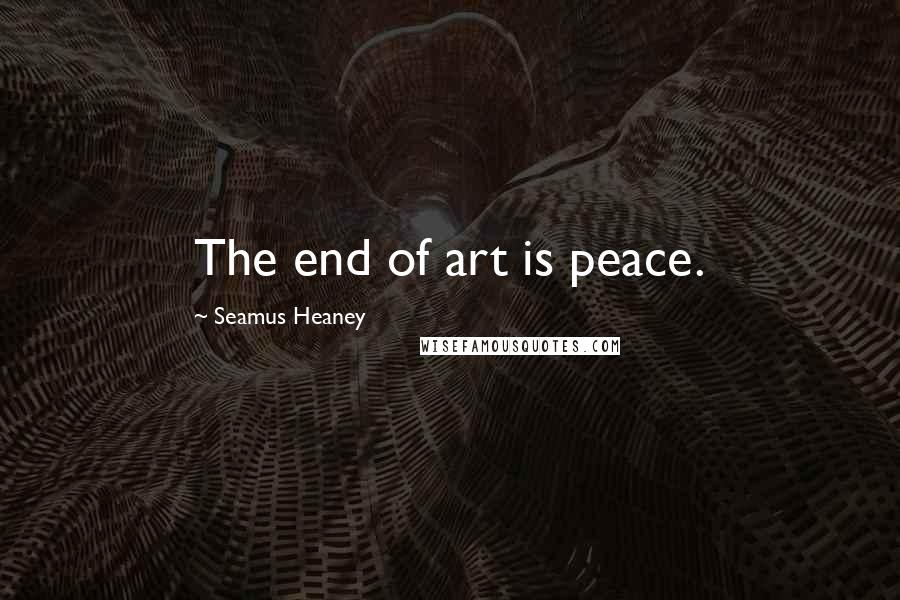 Seamus Heaney Quotes: The end of art is peace.