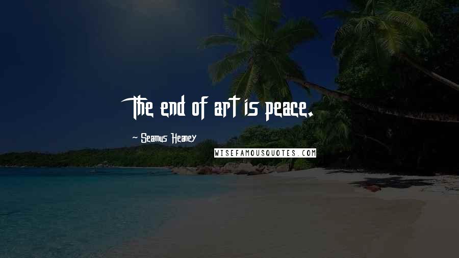 Seamus Heaney Quotes: The end of art is peace.