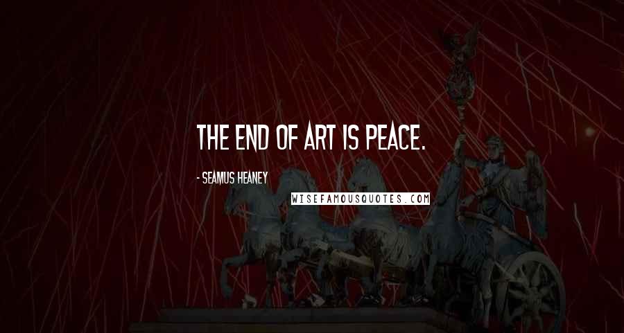 Seamus Heaney Quotes: The end of art is peace.