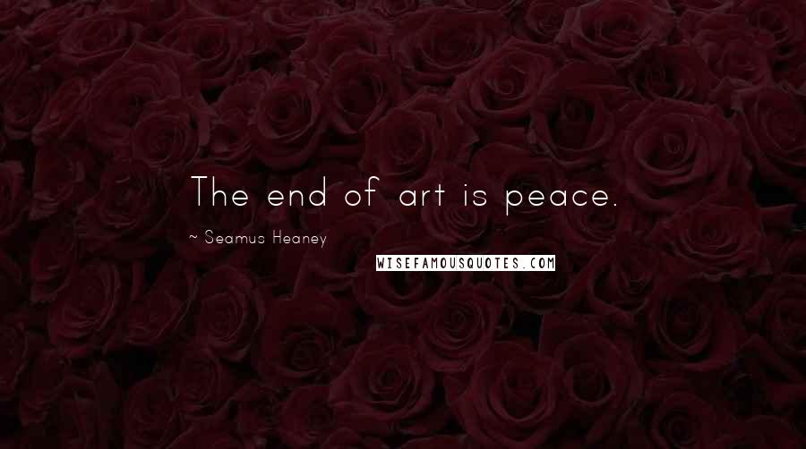 Seamus Heaney Quotes: The end of art is peace.