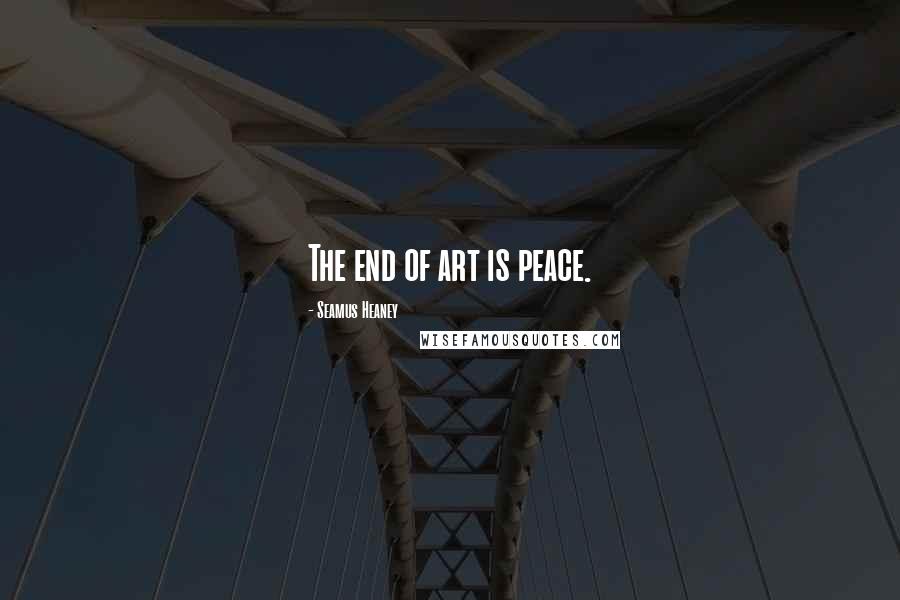 Seamus Heaney Quotes: The end of art is peace.