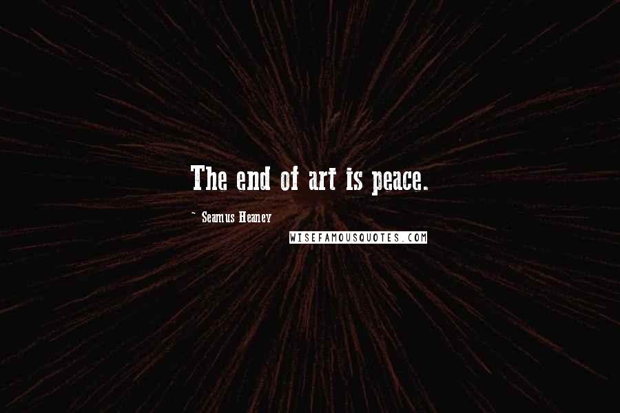 Seamus Heaney Quotes: The end of art is peace.