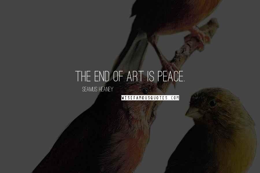Seamus Heaney Quotes: The end of art is peace.