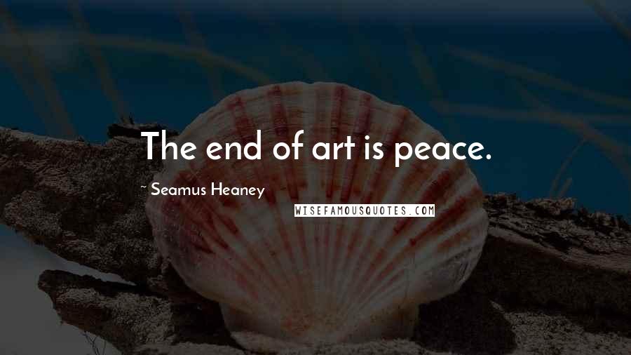 Seamus Heaney Quotes: The end of art is peace.